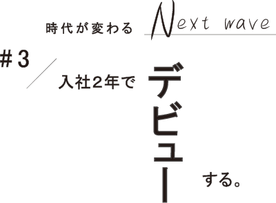 #3 入社2年でデビューする。